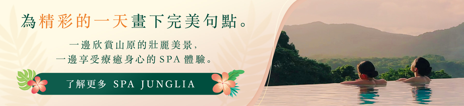 為精彩的一天畫下完美句點。一邊欣賞山原的壯麗美景，一邊享受療癒身心的 SPA 體驗。了解更多 SPA JUNGLIA